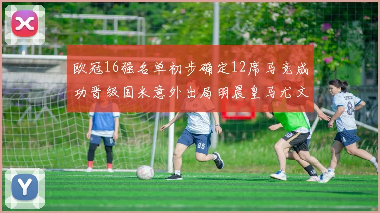 欧冠16强名单初步确定12席马竞成功晋级国米意外出局明晨皇马尤文巴黎争夺晋级资格