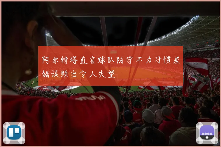 阿尔特塔直言球队防守不力习惯差错误频出令人失望