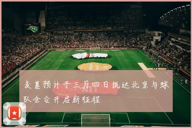 麦基预计于三月四日抵达北京与球队会合开启新征程