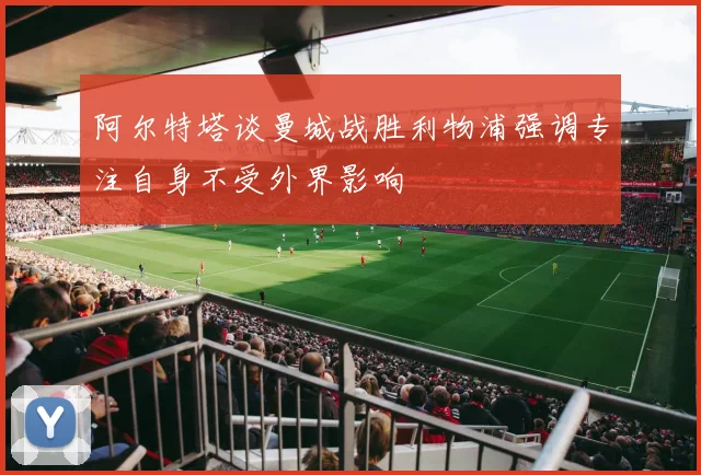 阿尔特塔谈曼城战胜利物浦强调专注自身不受外界影响