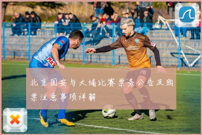 北京国安与大埔比赛票务公告及购票注意事项详解