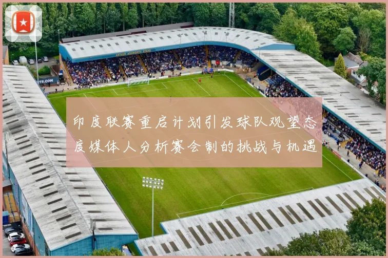 印度联赛重启计划引发球队观望态度媒体人分析赛会制的挑战与机遇