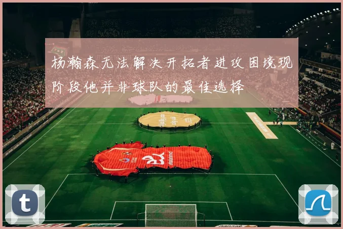 杨瀚森无法解决开拓者进攻困境现阶段他并非球队的最佳选择