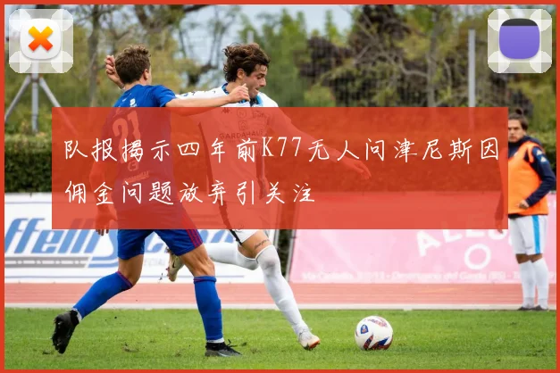 队报揭示四年前K77无人问津尼斯因佣金问题放弃引关注
