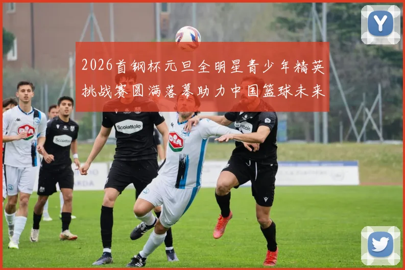 2026首钢杯元旦全明星青少年精英挑战赛圆满落幕助力中国篮球未来发展