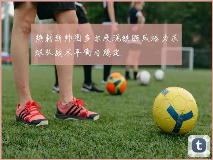 热刺新帅图多尔展现铁腕风格力求球队战术平衡与稳定