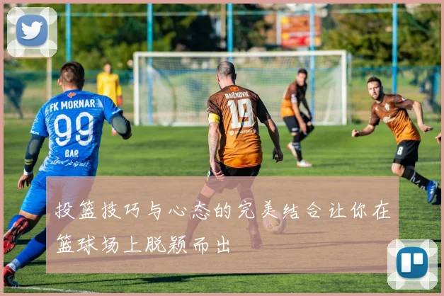 投篮技巧与心态的完美结合让你在篮球场上脱颖而出