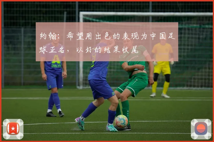 约翰：希望用出色的表现为中国足球正名，以好的结果收尾