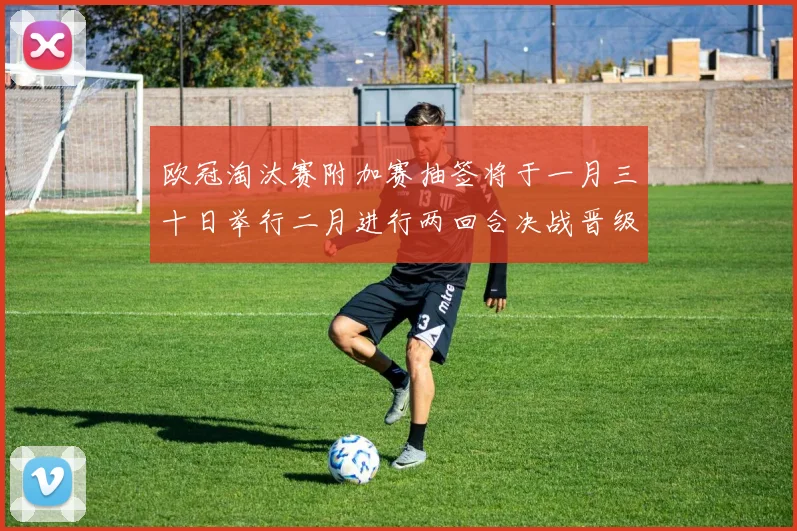 欧冠淘汰赛附加赛抽签将于一月三十日举行二月进行两回合决战晋级十六强