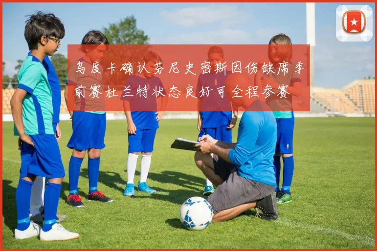 乌度卡确认芬尼史密斯因伤缺席季前赛杜兰特状态良好可全程参赛