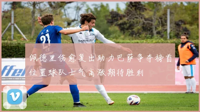 佩德里伤愈复出助力巴萨争夺榜首位置球队士气高涨期待胜利