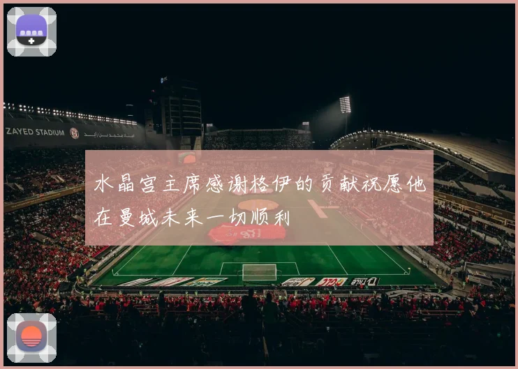 水晶宫主席感谢格伊的贡献祝愿他在曼城未来一切顺利