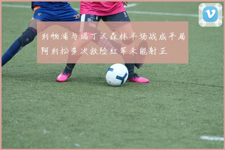 利物浦与诺丁汉森林半场战成平局阿利松多次救险红军未能射正