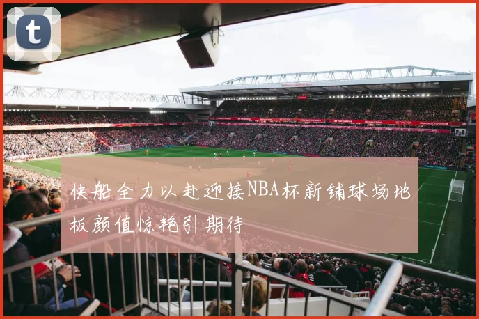 快船全力以赴迎接NBA杯新铺球场地板颜值惊艳引期待