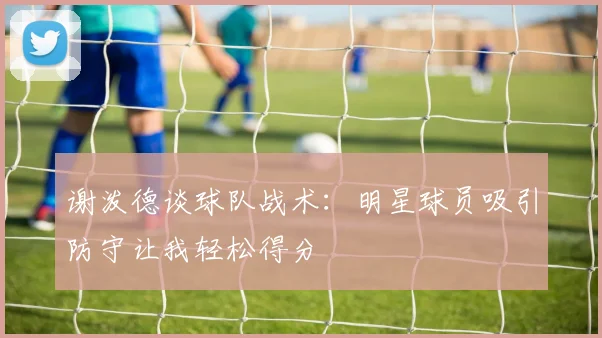 谢泼德谈球队战术：明星球员吸引防守让我轻松得分