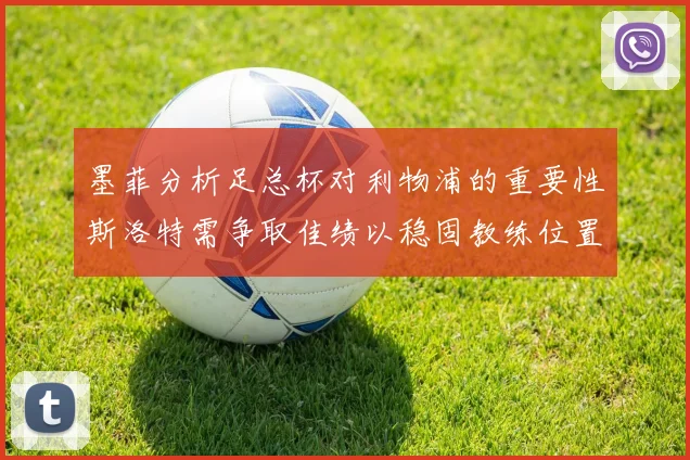 墨菲分析足总杯对利物浦的重要性斯洛特需争取佳绩以稳固教练位置