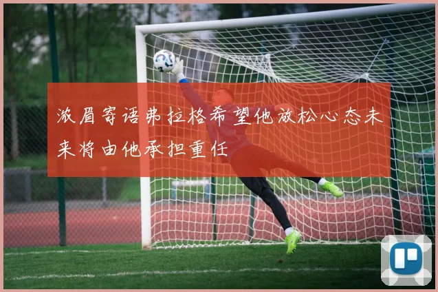 浓眉寄语弗拉格希望他放松心态未来将由他承担重任