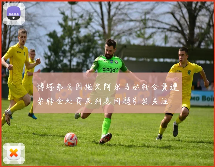 博塔弗戈因拖欠阿尔马达转会费遭禁转会处罚及利息问题引发关注