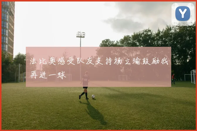 法比奥感受队友支持杨立瑜鼓励我再进一球