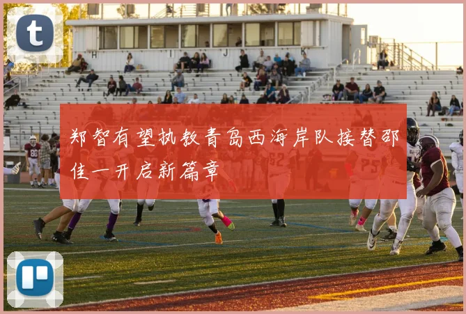 郑智有望执教青岛西海岸队接替邵佳一开启新篇章