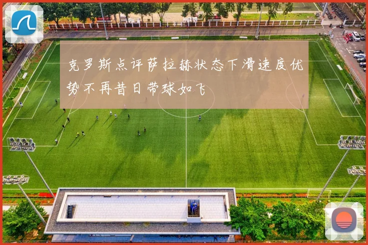 克罗斯点评萨拉赫状态下滑速度优势不再昔日带球如飞