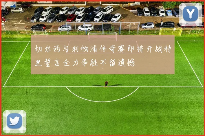 切尔西与利物浦传奇赛即将开战特里誓言全力争胜不留遗憾