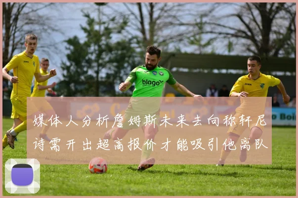 媒体人分析詹姆斯未来去向称轩尼诗需开出超高报价才能吸引他离队