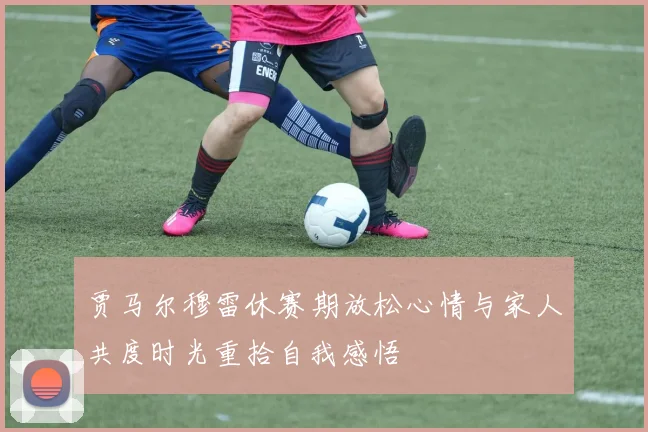 贾马尔穆雷休赛期放松心情与家人共度时光重拾自我感悟
