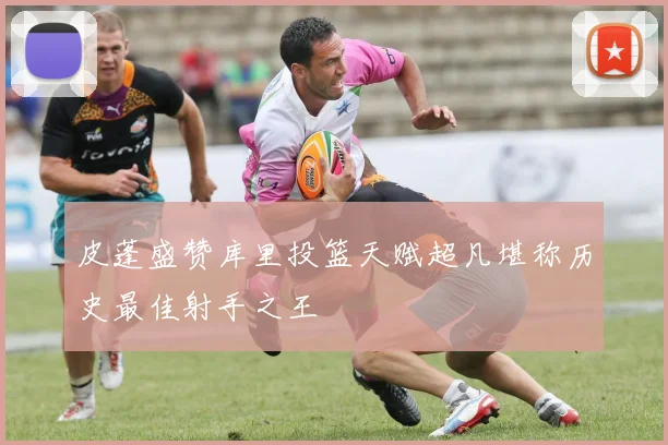 皮蓬盛赞库里投篮天赋超凡堪称历史最佳射手之王