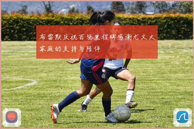 布雷默庆祝百场里程碑感谢尤文大家庭的支持与陪伴