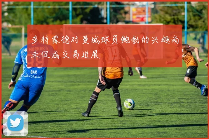 多特蒙德对曼城球员鲍勃的兴趣尚未促成交易进展