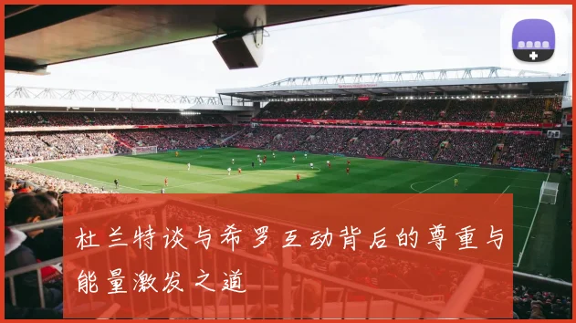 杜兰特谈与希罗互动背后的尊重与能量激发之道