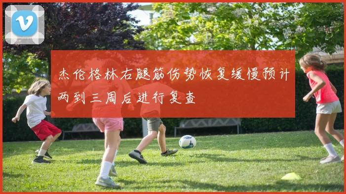 杰伦格林右腿筋伤势恢复缓慢预计两到三周后进行复查