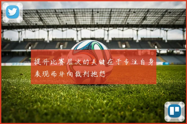 提升比赛层次的关键在于专注自身表现而非向裁判抱怨