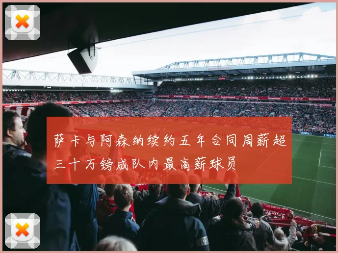 萨卡与阿森纳续约五年合同周薪超三十万镑成队内最高薪球员
